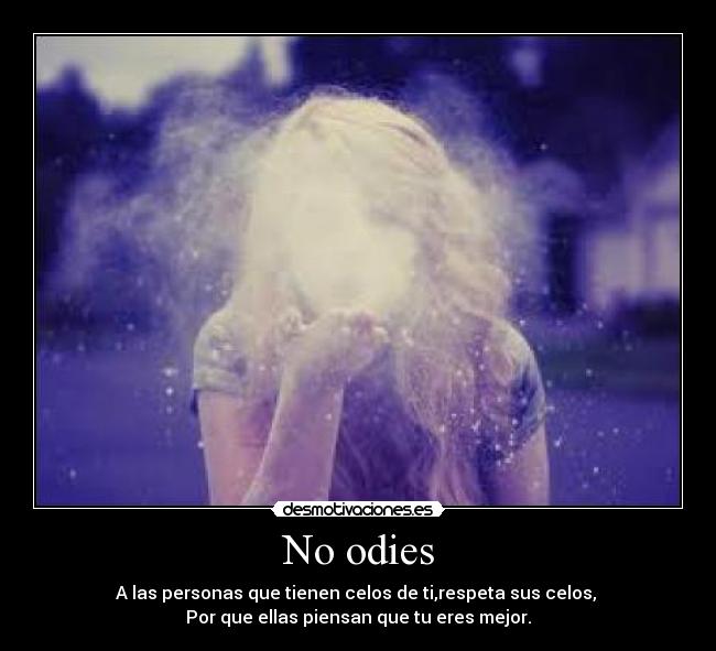 No odies - A las personas que tienen celos de ti,respeta sus celos, 
Por que ellas piensan que tu eres mejor.