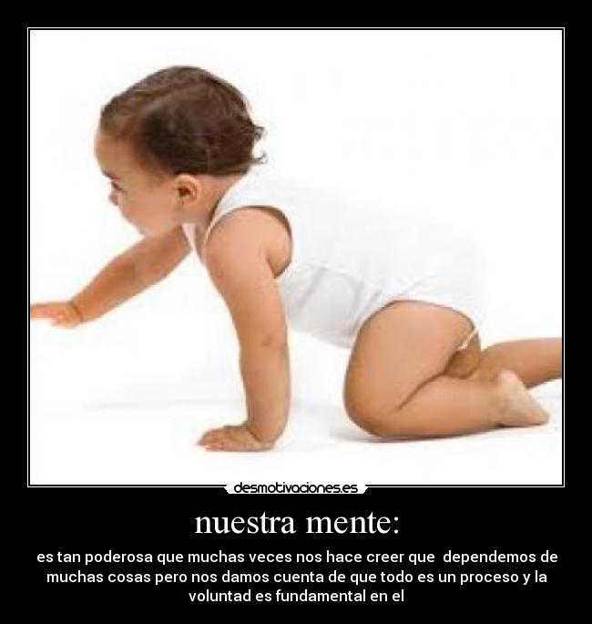 nuestra mente: - es tan poderosa que muchas veces nos hace creer que  dependemos de
muchas cosas pero nos damos cuenta de que todo es un proceso y la
voluntad es fundamental en el