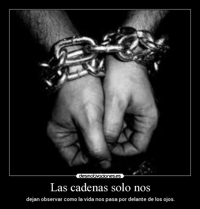 Las cadenas solo nos - dejan observar como la vida nos pasa por delante de los ojos.