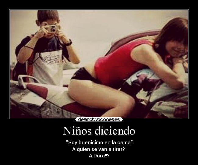 Niños diciendo - Soy buenisimo en la cama
A quien se van a tirar? 
A Dora!!?
