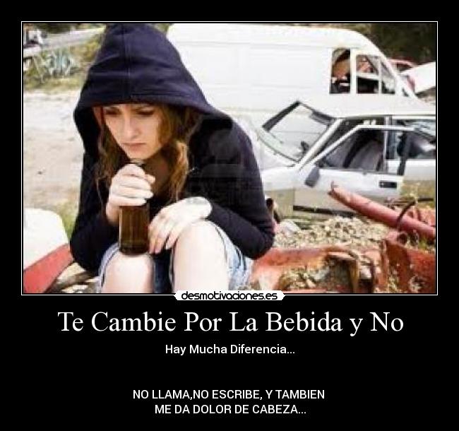 Te Cambie Por La Bebida y No - Hay Mucha Diferencia...


NO LLAMA,NO ESCRIBE, Y TAMBIEN 
ME DA DOLOR DE CABEZA...