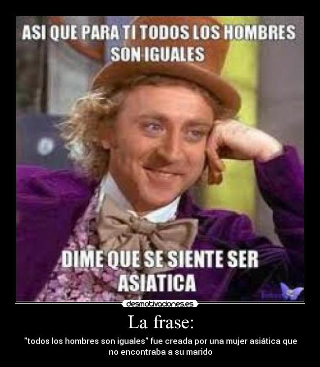La frase: - todos los hombres son iguales fue creada por una mujer asiática que
no encontraba a su marido