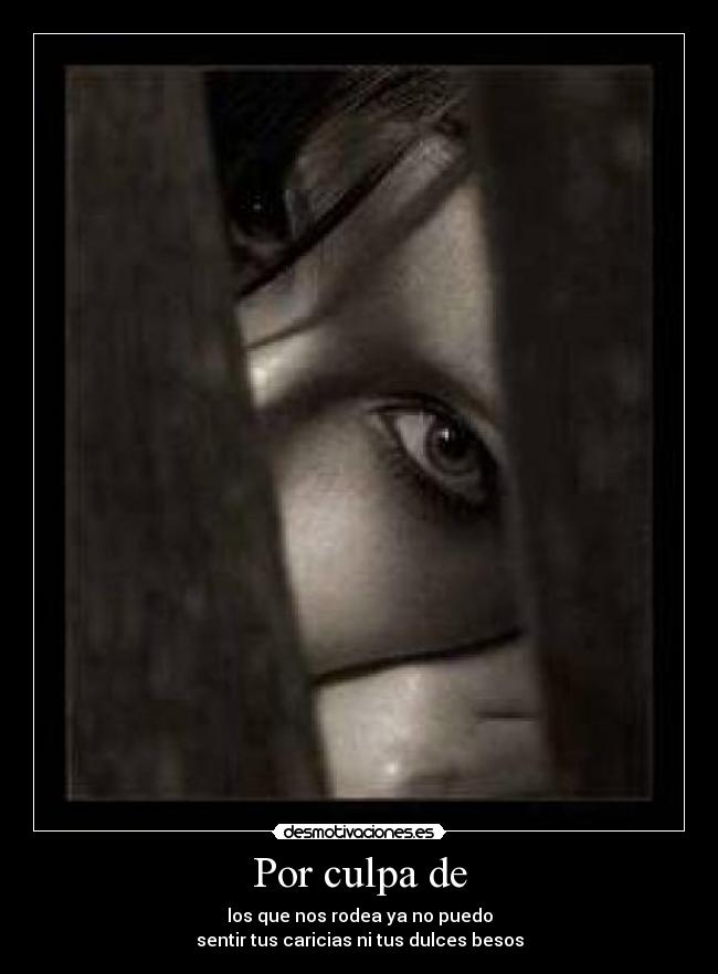 Por culpa de - los que nos rodea ya no puedo
sentir tus caricias ni tus dulces besos