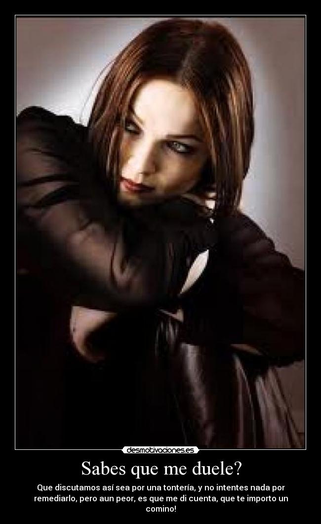 Sabes que me duele? - Que discutamos así sea por una tontería, y no intentes nada por
remediarlo, pero aun peor, es que me di cuenta, que te importo un
comino!