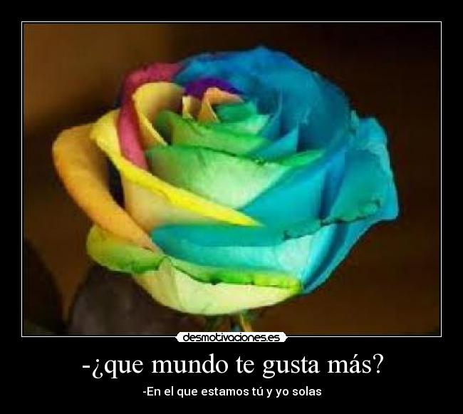 -¿que mundo te gusta más? - -En el que estamos tú y yo solas