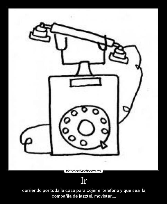 Ir - corriendo por toda la casa para cojer el telefono y que sea la
compañia de jazztel, movistar....