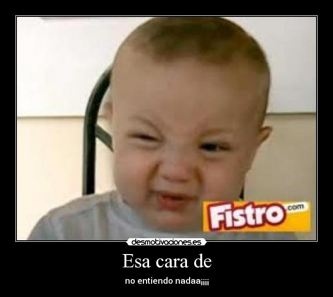 Esa cara de - no entiendo nadaa¡¡¡¡