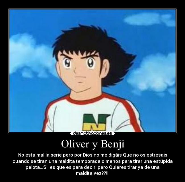 Oliver y Benji - No esta mal la serie pero por Dios no me digáis Que no os estresais
cuando se tiran una maldita temporada o menos para tirar una estúpida
pelota...Si es que es para decir: pero Quieres tirar ya de una
maldita vez??!!!