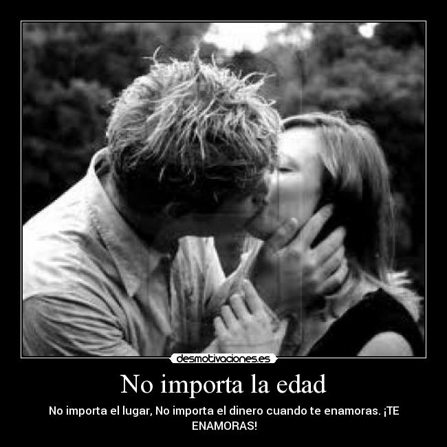 No importa la edad - No importa el lugar, No importa el dinero cuando te enamoras. ¡TE ENAMORAS!