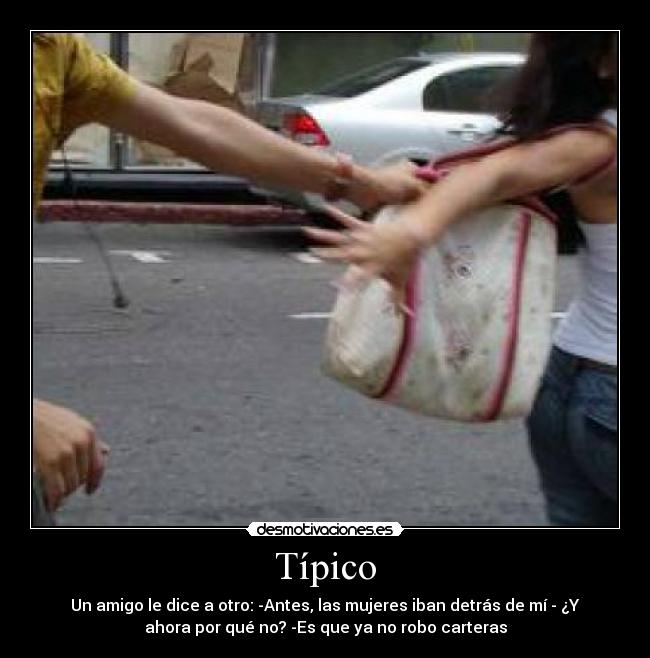 Típico - Un amigo le dice a otro: -Antes, las mujeres iban detrás de mí - ¿Y
ahora por qué no? -Es que ya no robo carteras