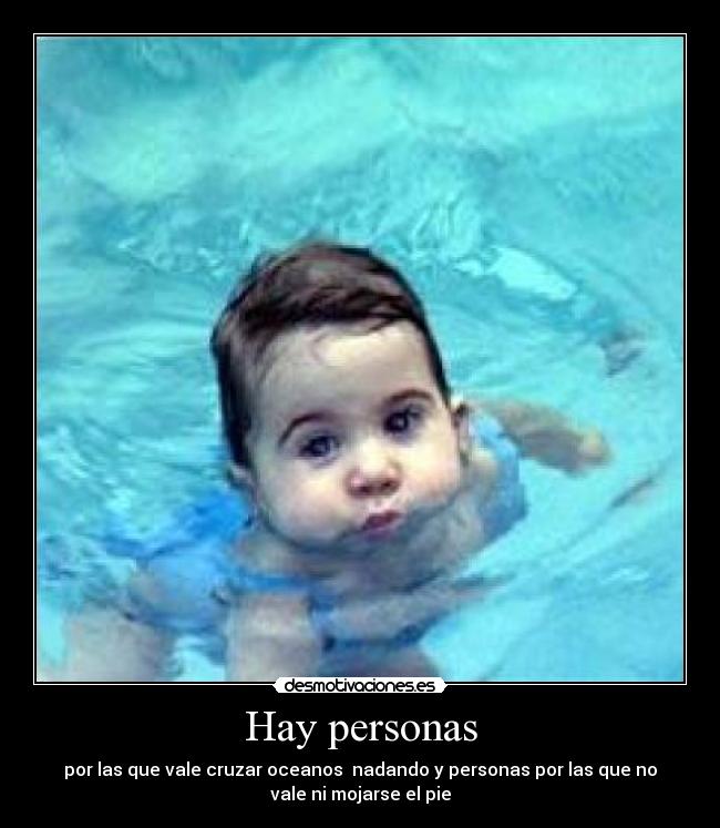 Hay personas - por las que vale cruzar oceanos nadando y personas por las que no
vale ni mojarse el pie