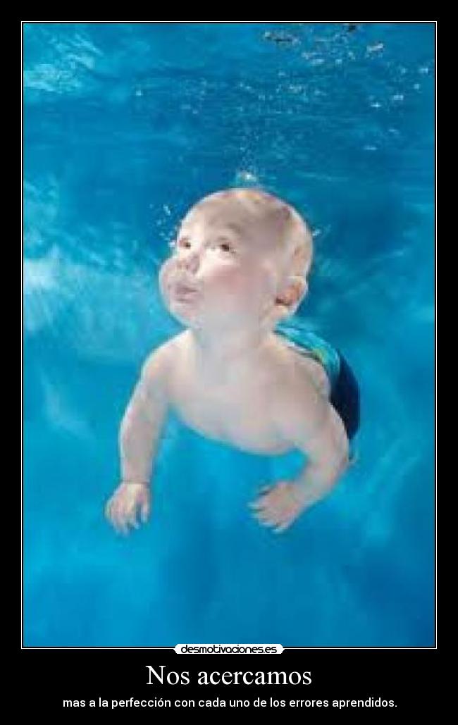 Nos acercamos - mas a la perfección con cada uno de los errores aprendidos.