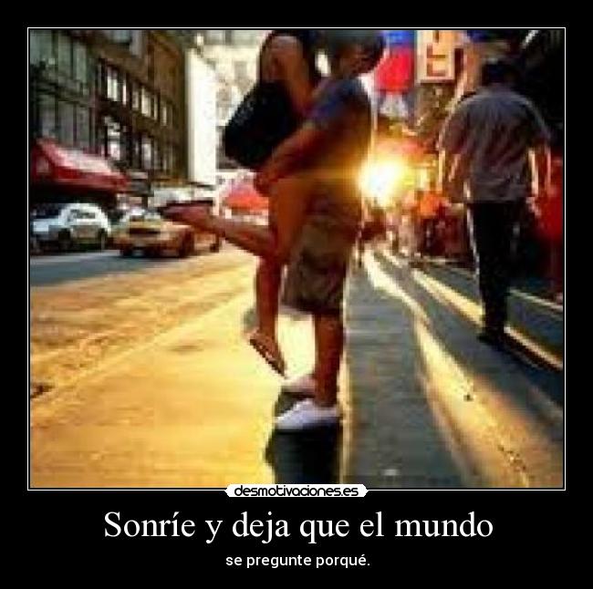 Sonríe y deja que el mundo - se pregunte porqué.