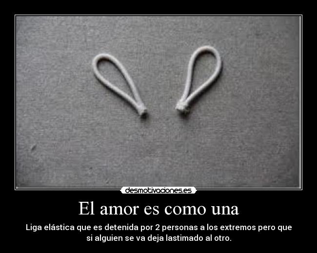 El amor es como una - Liga elástica que es detenida por 2 personas a los extremos pero que
si alguien se va deja lastimado al otro.