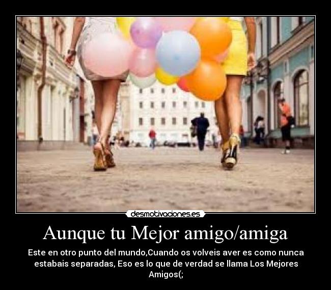 Aunque tu Mejor amigo/amiga - Este en otro punto del mundo,Cuando os volveis aver es como nunca
estabais separadas, Eso es lo que de verdad se llama Los Mejores
Amigos(;