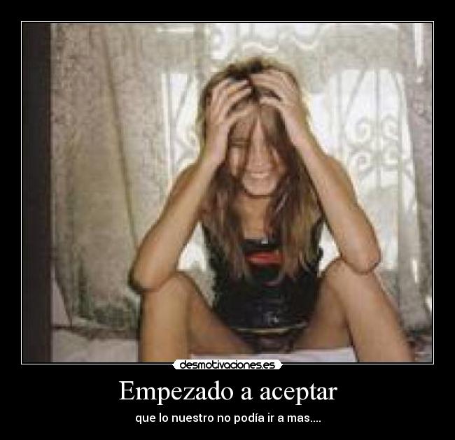 Empezado a aceptar - que lo nuestro no podía ir a mas....