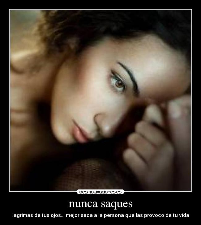 nunca saques - lagrimas de tus ojos... mejor saca a la persona que las provoco de tu vida
