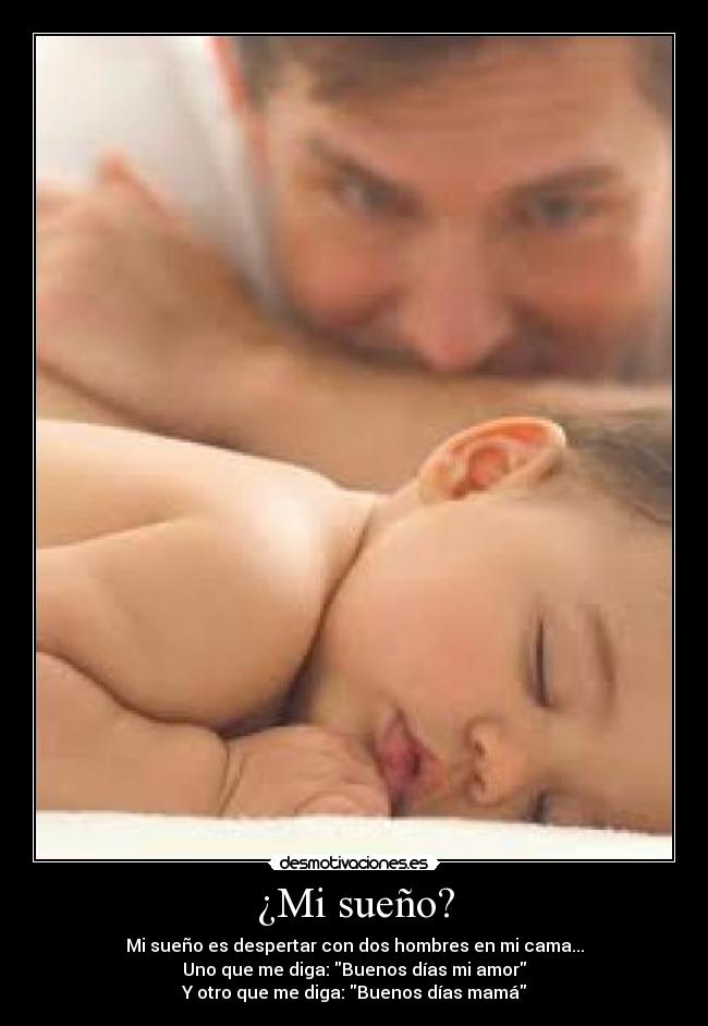 ¿Mi sueño? - Mi sueño es despertar con dos hombres en mi cama...
Uno que me diga: Buenos días mi amor
Y otro que me diga: Buenos días mamá