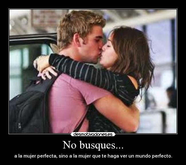 No busques... - a la mujer perfecta, sino a la mujer que te haga ver un mundo perfecto.