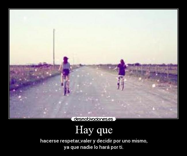 Hay que - hacerse respetar,valer y decidir por uno mismo,
ya que nadie lo hará por ti.