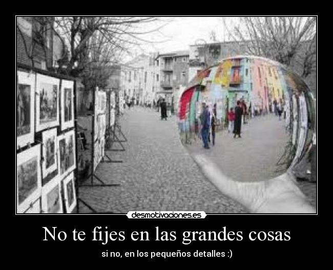 No te fijes en las grandes cosas - si no, en los pequeños detalles :)