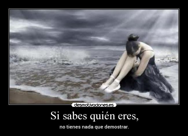 Si sabes quién eres, - no tienes nada que demostrar.