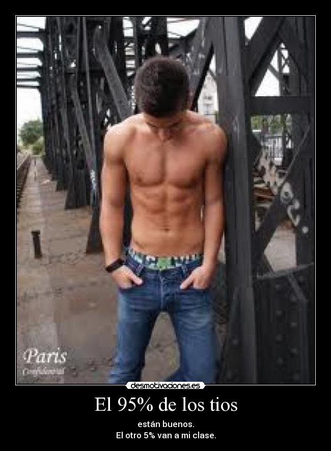 El 95% de los tios - están buenos.
El otro 5% van a mi clase.