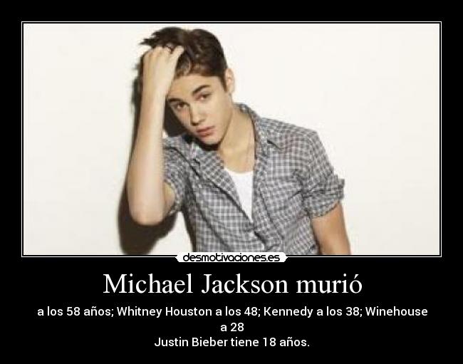 Michael Jackson murió - a los 58 años; Whitney Houston a los 48; Kennedy a los 38; Winehouse a 28
Justin Bieber tiene 18 años.