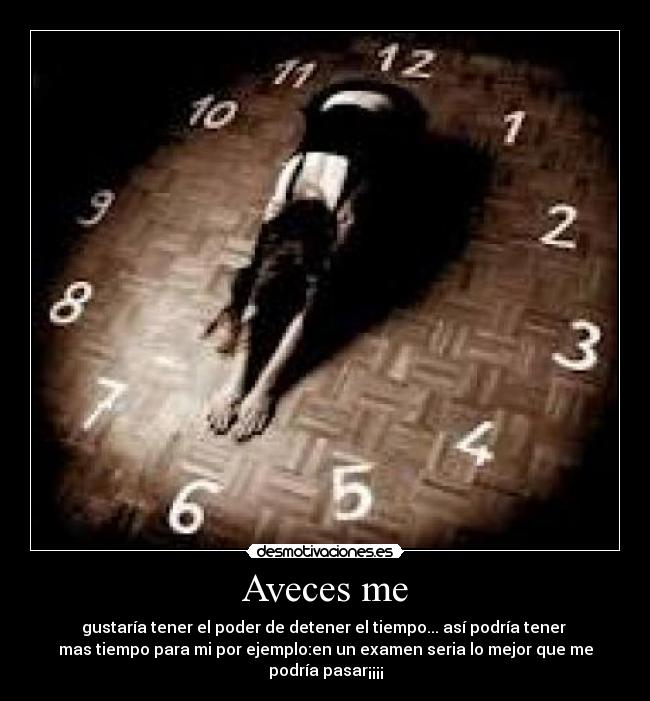 Aveces me - gustaría tener el poder de detener el tiempo... así podría tener
mas tiempo para mi por ejemplo:en un examen seria lo mejor que me
podría pasar¡¡¡¡