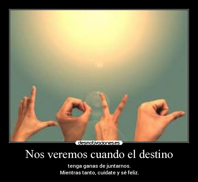 Nos veremos cuando el destino - tenga ganas de juntarnos.
Mientras tanto, cuídate y sé feliz.