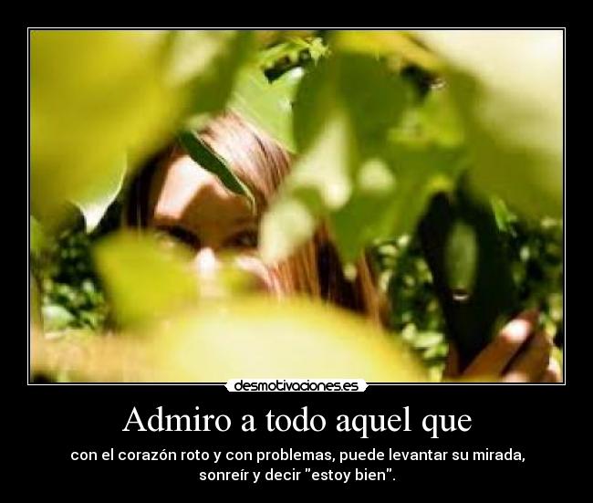 Admiro a todo aquel que - con el corazón roto y con problemas, puede levantar su mirada,
sonreír y decir estoy bien.