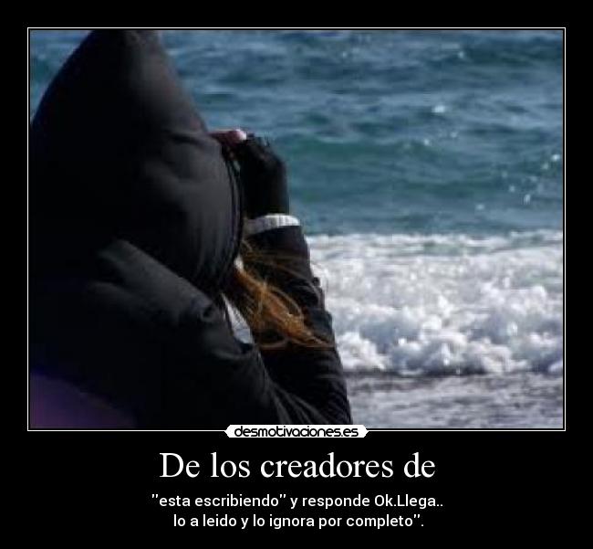 De los creadores de - esta escribiendo y responde Ok.Llega..
lo a leido y lo ignora por completo.