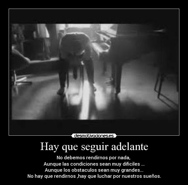 Hay que seguir adelante - No debemos rendirnos por nada,
Aunque las condiciones sean muy dificiles ...
Aunque los obstaculos sean muy grandes...
No hay que rendirnos ,hay que luchar por nuestros sueños.