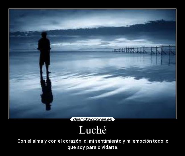 Luché - Con el alma y con el corazón, di mi sentimiento y mi emoción todo lo
que soy para olvidarte.