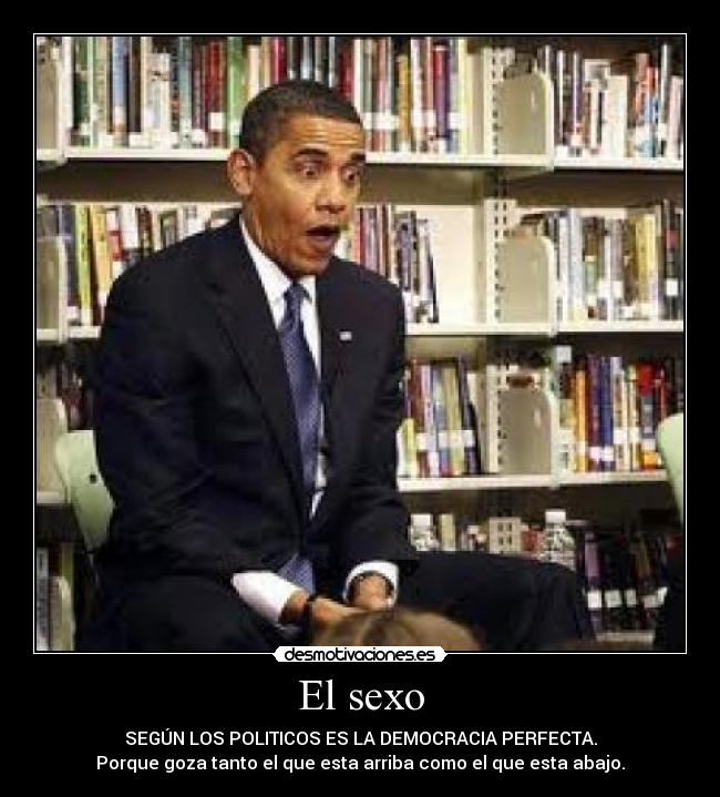 El sexo - SEGÚN LOS POLITICOS ES LA DEMOCRACIA PERFECTA.
Porque goza tanto el que esta arriba como el que esta abajo.