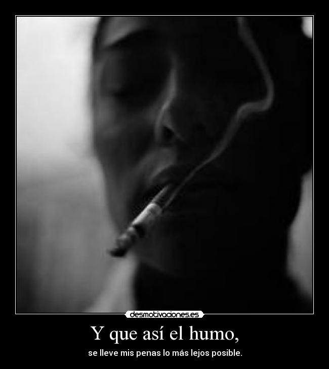 Y que así el humo, - se lleve mis penas lo más lejos posible.