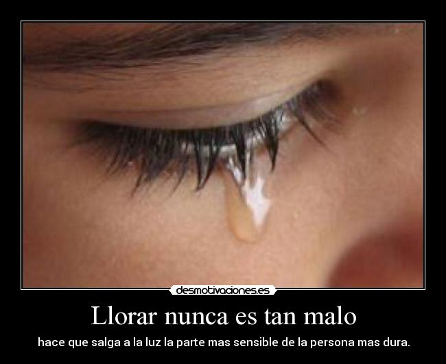 Llorar nunca es tan malo - hace que salga a la luz la parte mas sensible de la persona mas dura.