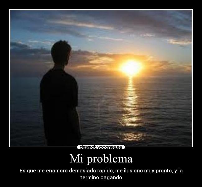 Mi problema - Es que me enamoro demasiado rápido, me ilusiono muy pronto, y la termino cagando