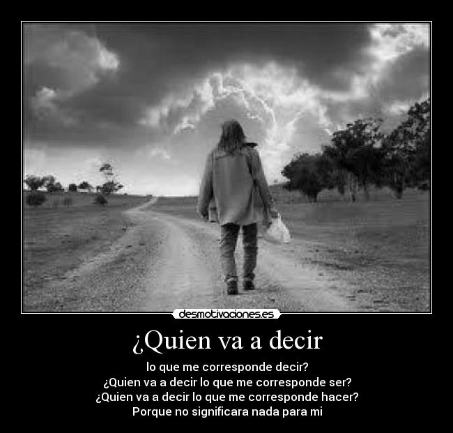 ¿Quien va a decir - lo que me corresponde decir?
¿Quien va a decir lo que me corresponde ser?
¿Quien va a decir lo que me corresponde hacer?
Porque no significara nada para mi