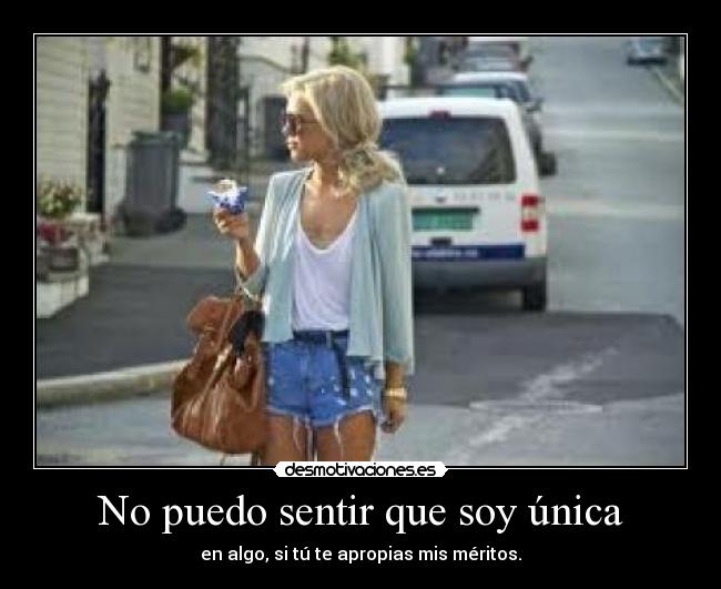 No puedo sentir que soy única - en algo, si tú te apropias mis méritos.