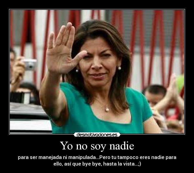 Yo no soy nadie - para ser manejada ni manipulada...Pero tu tampoco eres nadie para
ello, así que bye bye, hasta la vista...;)