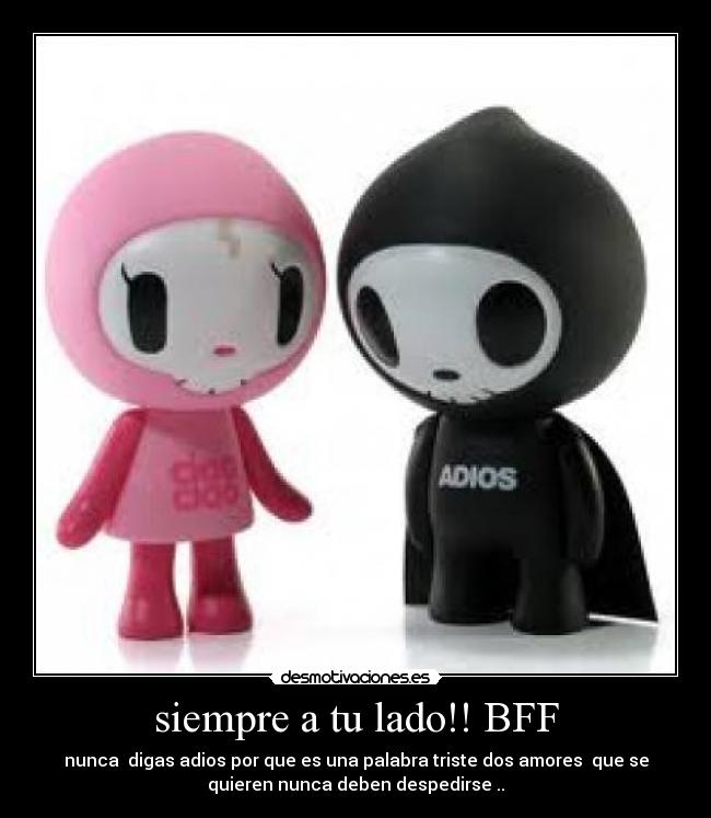 siempre a tu lado!! BFF - nunca digas adios por que es una palabra triste dos amores que se
quieren nunca deben despedirse ..