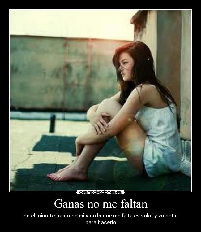 Ganas no me faltan - de eliminarte hasta de mi vida lo que me falta es valor y valentía para hacerlo