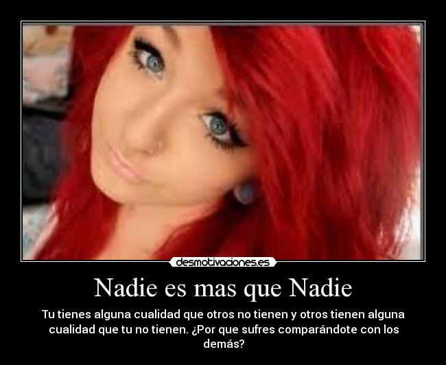 Nadie es mas que Nadie - Tu tienes alguna cualidad que otros no tienen y otros tienen alguna
cualidad que tu no tienen. ¿Por que sufres comparándote con los
demás?