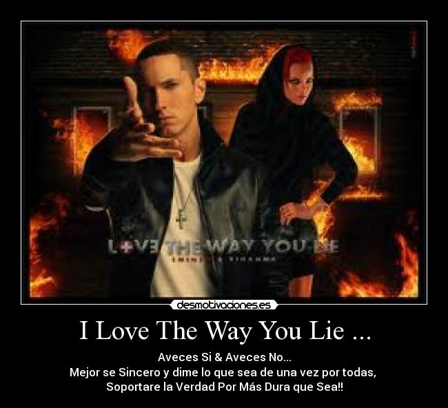 I Love The Way You Lie ... - Aveces Si & Aveces No...
Mejor se Sincero y dime lo que sea de una vez por todas,
Soportare la Verdad Por Más Dura que Sea!!
