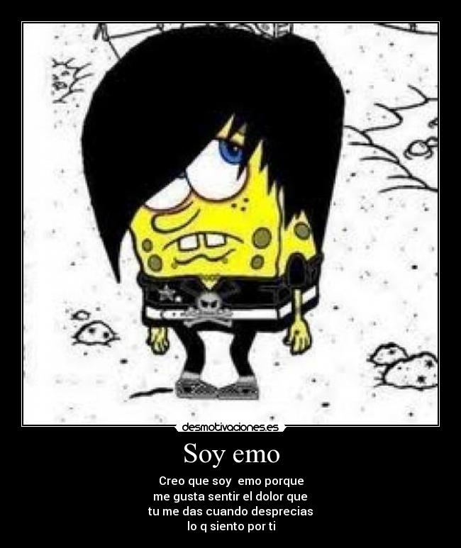 Soy emo - Creo que soy  emo porque
 me gusta sentir el dolor que 
tu me das cuando desprecias
lo q siento por ti