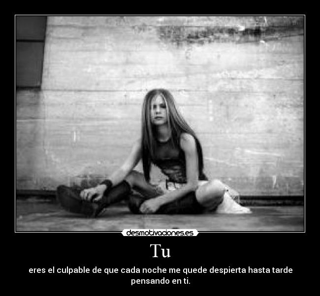 Tu - eres el culpable de que cada noche me quede despierta hasta tarde pensando en ti.