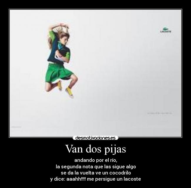 Van dos pijas - andando por el río,
la segunda nota que las sigue algo
se da la vuelta ve un cocodrilo
y dice: aaahh!!!! me persigue un lacoste
