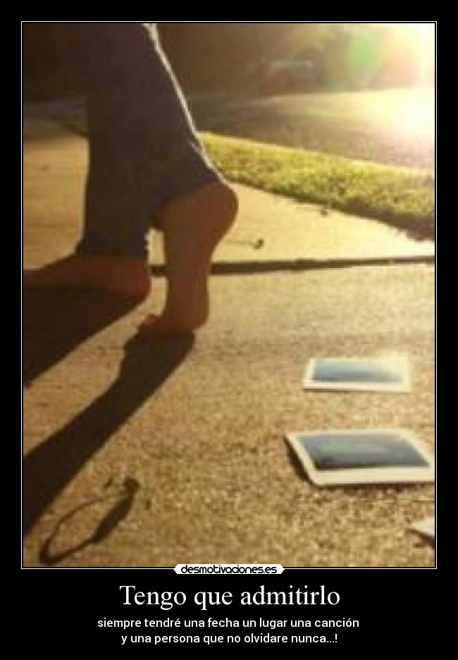 Tengo que admitirlo - siempre tendré una fecha un lugar una canción
y una persona que no olvidare nunca...!