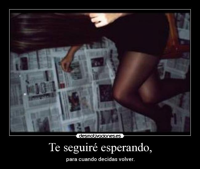Te seguiré esperando, - para cuando decidas volver.